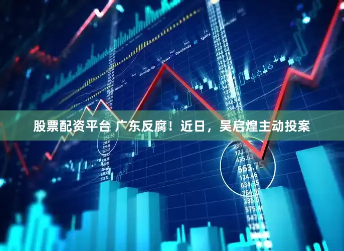股票配资平台 广东反腐！近日，吴启煌主动投案
