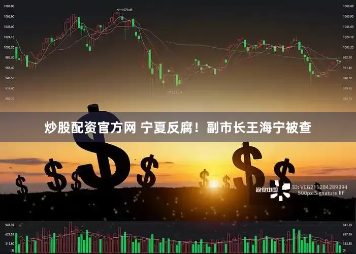炒股配资官方网 宁夏反腐！副市长王海宁被查