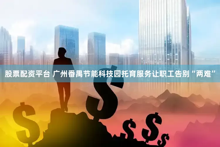 股票配资平台 广州番禺节能科技园托育服务让职工告别“两难”
