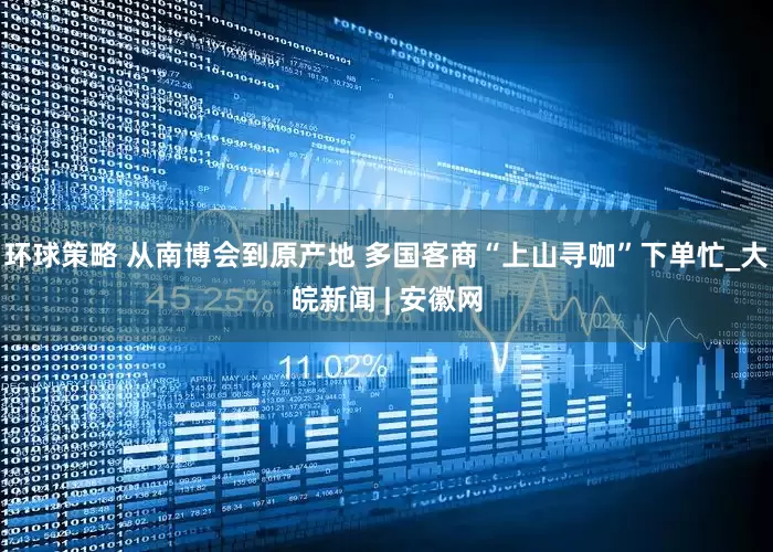 环球策略 从南博会到原产地 多国客商“上山寻咖”下单忙_大皖新闻 | 安徽网
