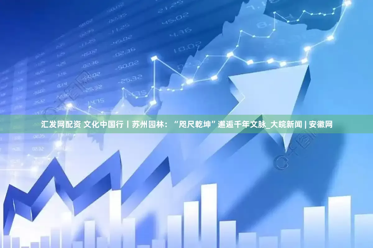 汇发网配资 文化中国行丨苏州园林：“咫尺乾坤”邂逅千年文脉_大皖新闻 | 安徽网