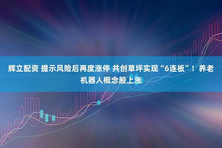 辉立配资 提示风险后再度涨停 共创草坪实现“6连板”！养老机器人概念股上涨