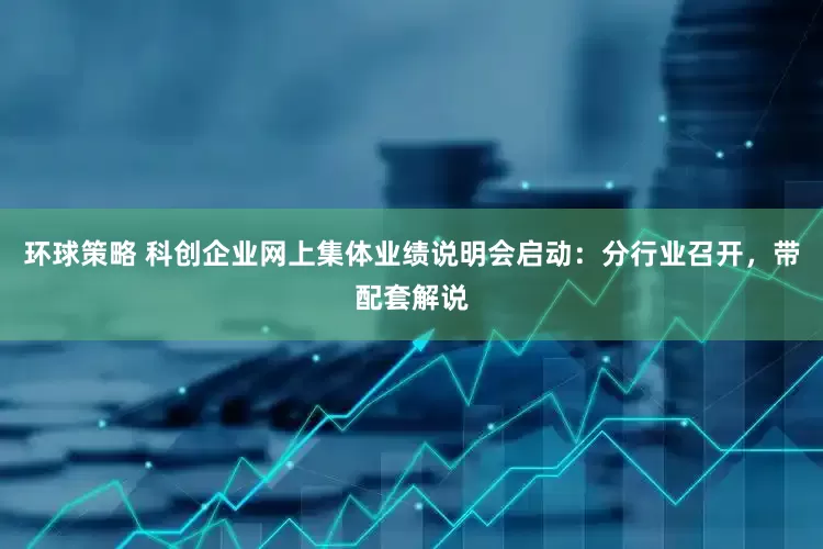 环球策略 科创企业网上集体业绩说明会启动：分行业召开，带配套解说