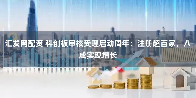 汇发网配资 科创板审核受理启动周年：注册超百家，八成实现增长