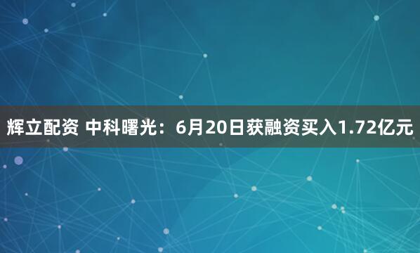 辉立配资 中科曙光：6月20日获融资买入1.72亿元