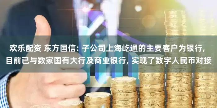 欢乐配资 东方国信: 子公司上海屹通的主要客户为银行, 目前已与数家国有大行及商业银行, 实现了数字人民币对接