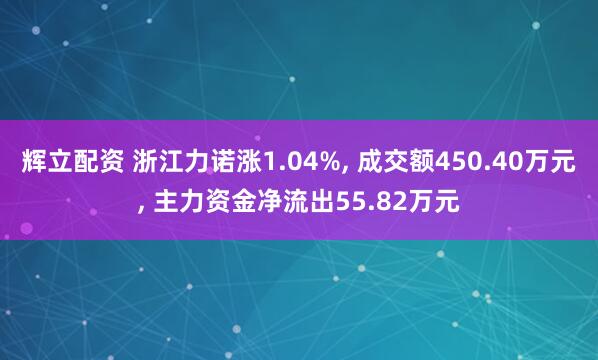 辉立配资 浙江力诺涨1.04%, 成交额450.40万元, 主力资金净流出55.82万元