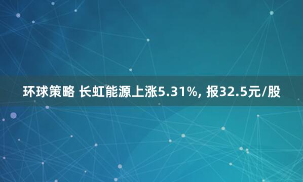环球策略 长虹能源上涨5.31%, 报32.5元/股