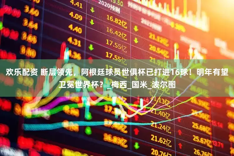 欢乐配资 断层领先，阿根廷球员世俱杯已打进16球！明年有望卫冕世界杯？_梅西_国米_波尔图