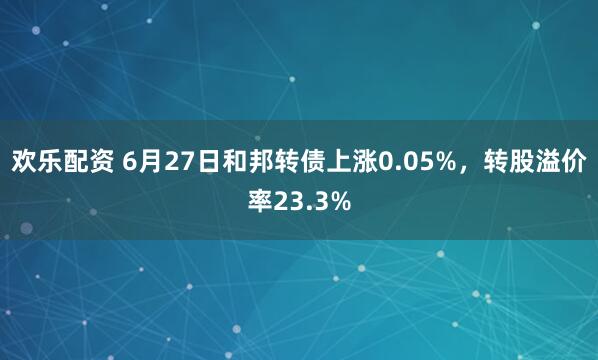 欢乐配资 6月27日和邦转债上涨0.05%，转股溢价率23.3%