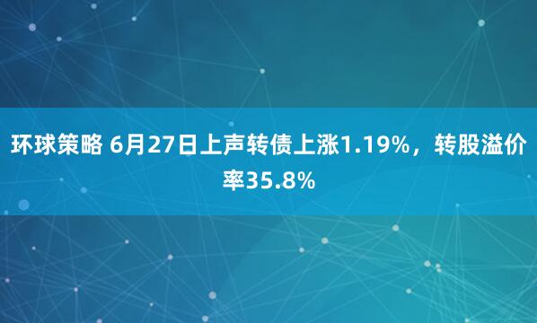 环球策略 6月27日上声转债上涨1.19%，转股溢价率35.8%