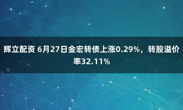 辉立配资 6月27日金宏转债上涨0.29%，转股溢价率32.11%
