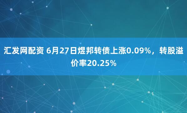 汇发网配资 6月27日煜邦转债上涨0.09%，转股溢价率20.25%