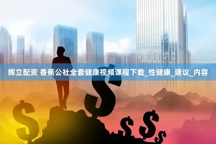 辉立配资 香蕉公社全套健康视频课程下载_性健康_建议_内容