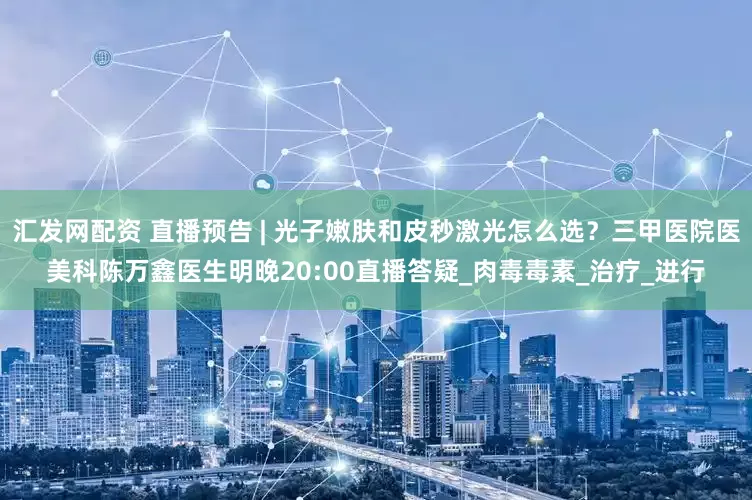 汇发网配资 直播预告 | 光子嫩肤和皮秒激光怎么选？三甲医院医美科陈万鑫医生明晚20:00直播答疑_肉毒毒素_治疗_进行