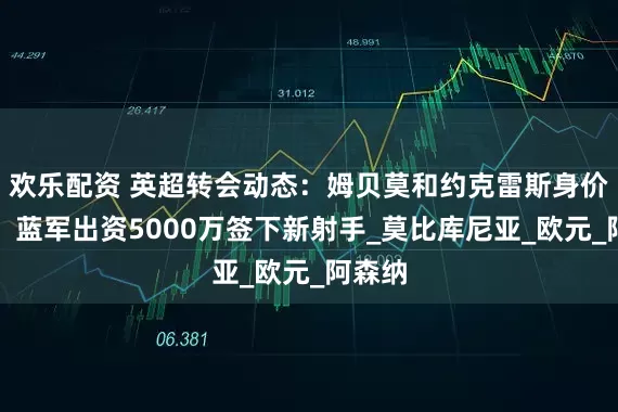 欢乐配资 英超转会动态：姆贝莫和约克雷斯身价飙升，蓝军出资5000万签下新射手_莫比库尼亚_欧元_阿森纳