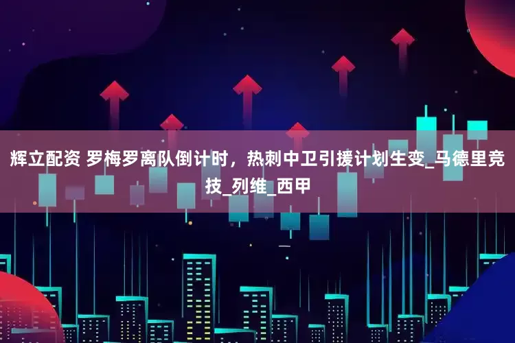 辉立配资 罗梅罗离队倒计时，热刺中卫引援计划生变_马德里竞技_列维_西甲