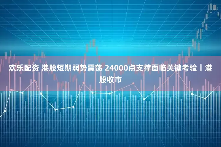 欢乐配资 港股短期弱势震荡 24000点支撑面临关键考验丨港股收市