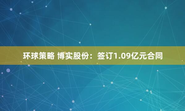 环球策略 博实股份：签订1.09亿元合同