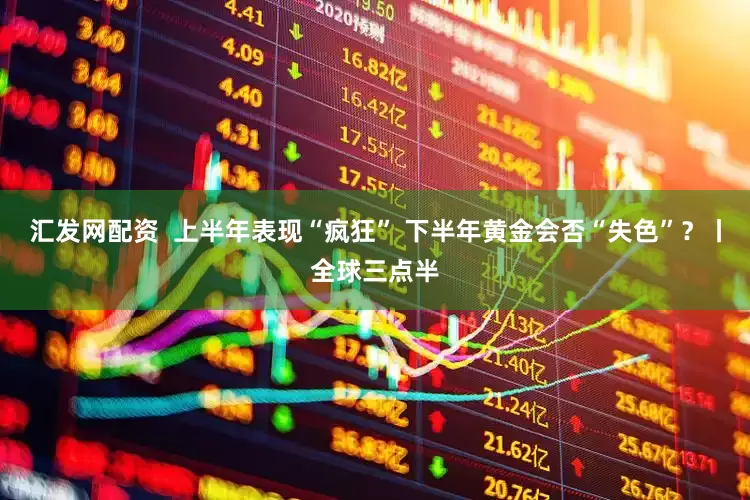 汇发网配资  上半年表现“疯狂” 下半年黄金会否“失色”？丨全球三点半
