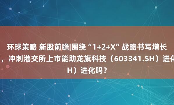 环球策略 新股前瞻|围绕“1+2+X”战略书写增长故事，冲刺港交所上市能助龙旗科技（603341.SH）进化吗？