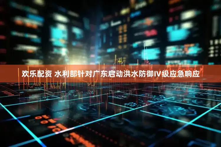 欢乐配资 水利部针对广东启动洪水防御Ⅳ级应急响应