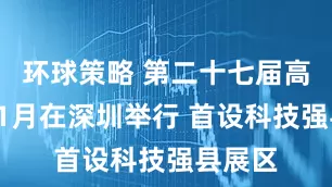 环球策略 第二十七届高交会11月在深圳举行 首设科技强县展区
