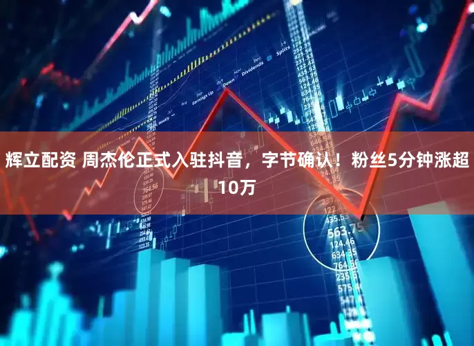 辉立配资 周杰伦正式入驻抖音，字节确认！粉丝5分钟涨超10万