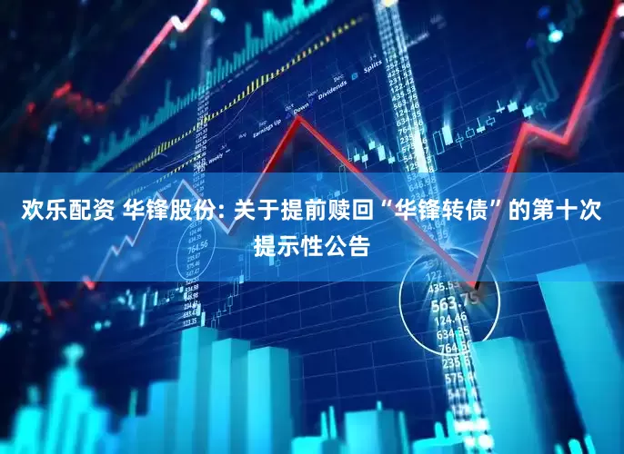 欢乐配资 华锋股份: 关于提前赎回“华锋转债”的第十次提示性公告