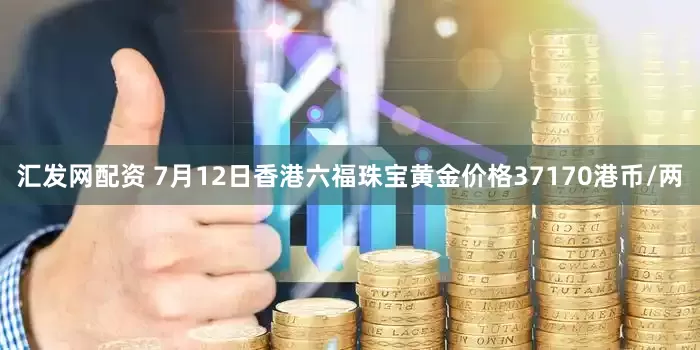 汇发网配资 7月12日香港六福珠宝黄金价格37170港币/两