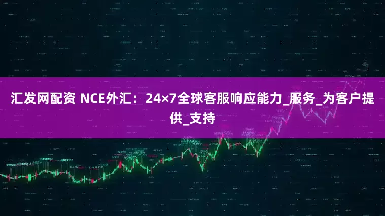 汇发网配资 NCE外汇：24×7全球客服响应能力_服务_为客户提供_支持