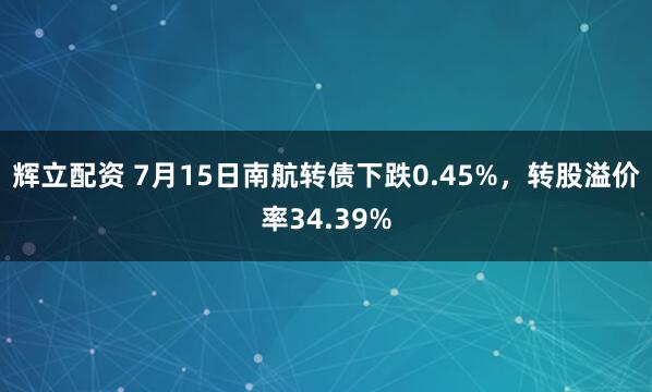 辉立配资 7月15日南航转债下跌0.45%，转股溢价率34.39%