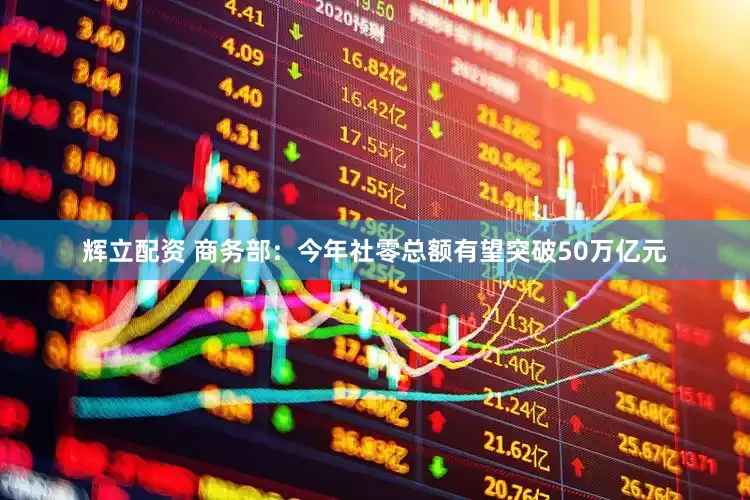 辉立配资 商务部：今年社零总额有望突破50万亿元