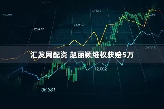 汇发网配资 赵丽颖维权获赔5万