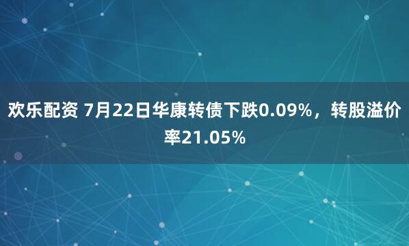 欢乐配资 7月22日华康转债下跌0.09%，转股溢价率21.05%