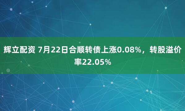辉立配资 7月22日合顺转债上涨0.08%，转股溢价率22.05%