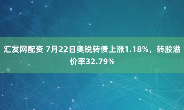 汇发网配资 7月22日奥锐转债上涨1.18%，转股溢价率32.79%