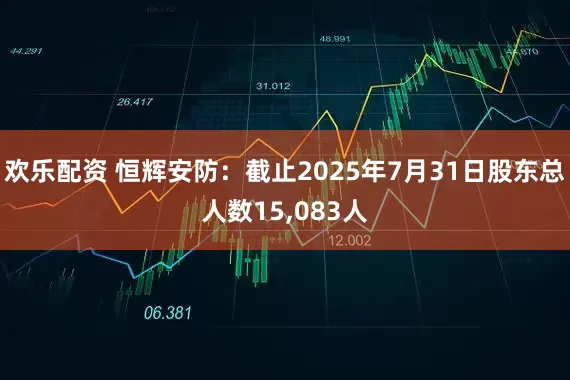欢乐配资 恒辉安防：截止2025年7月31日股东总人数15,083人