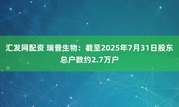 汇发网配资 瑞普生物：截至2025年7月31日股东总户数约2.7万户