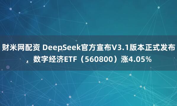 财米网配资 DeepSeek官方宣布V3.1版本正式发布，数字经济ETF（560800）涨4.05%