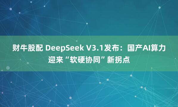 财牛股配 DeepSeek V3.1发布：国产AI算力迎来“软硬协同”新拐点