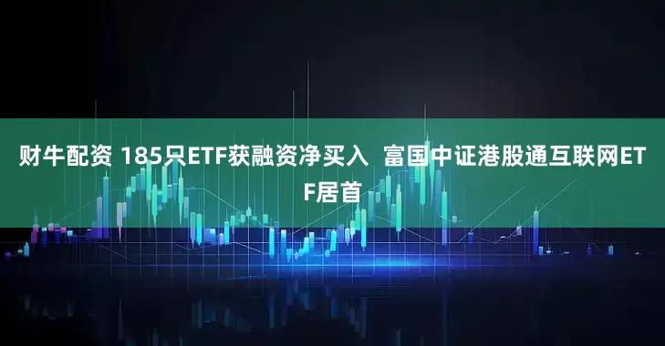 财牛配资 185只ETF获融资净买入  富国中证港股通互联网ETF居首