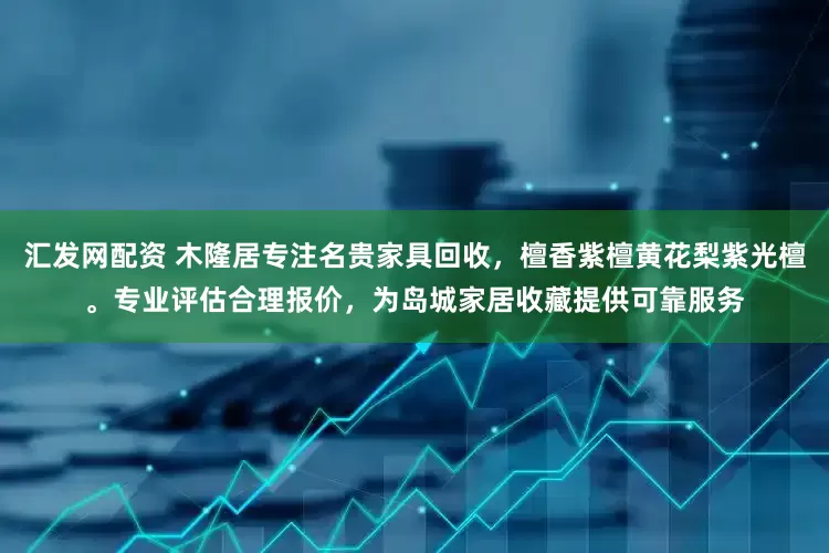 汇发网配资 木隆居专注名贵家具回收，檀香紫檀黄花梨紫光檀。专业评估合理报价，为岛城家居收藏提供可靠服务