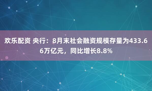 欢乐配资 央行：8月末社会融资规模存量为433.66万亿元，同比增长8.8%