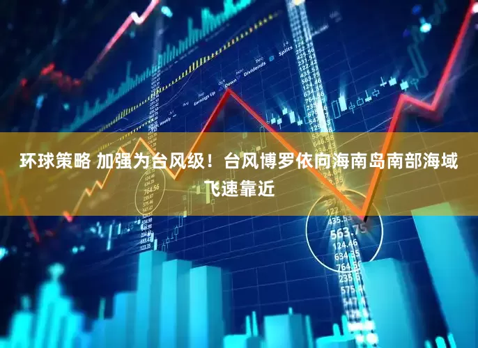 环球策略 加强为台风级！台风博罗依向海南岛南部海域飞速靠近