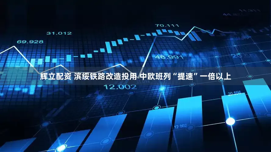 辉立配资 滨绥铁路改造投用 中欧班列“提速”一倍以上