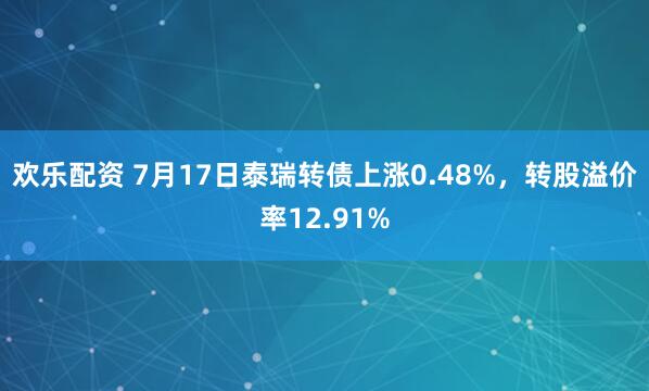 欢乐配资 7月17日泰瑞转债上涨0.48%，转股溢价率12.91%