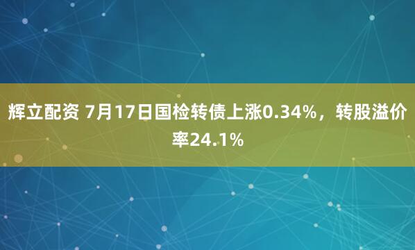 辉立配资 7月17日国检转债上涨0.34%，转股溢价率24.1%