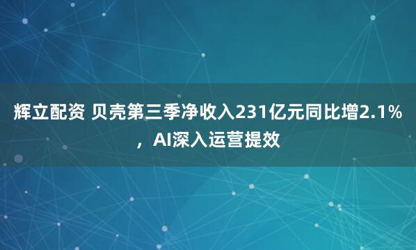 辉立配资 贝壳第三季净收入231亿元同比增2.1%，AI深入运营提效