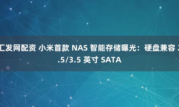 汇发网配资 小米首款 NAS 智能存储曝光：硬盘兼容 2.5/3.5 英寸 SATA